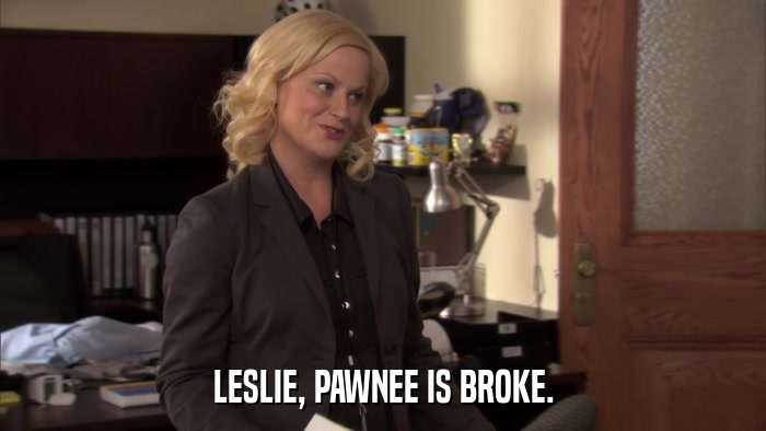LESLIE, PAWNEE IS BROKE.  