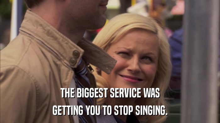 THE BIGGEST SERVICE WAS GETTING YOU TO STOP SINGING. 