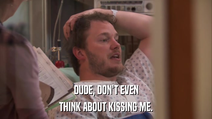 DUDE, DON'T EVEN THINK ABOUT KISSING ME. 