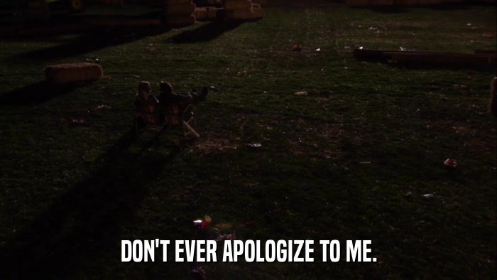 DON'T EVER APOLOGIZE TO ME.  