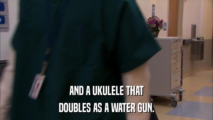 AND A UKULELE THAT DOUBLES AS A WATER GUN. 