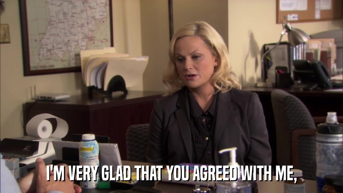 I'M VERY GLAD THAT YOU AGREED WITH ME,  