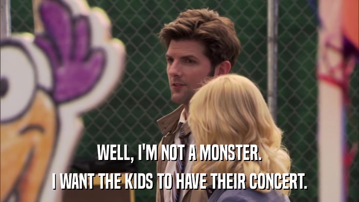 WELL, I'M NOT A MONSTER. I WANT THE KIDS TO HAVE THEIR CONCERT. 