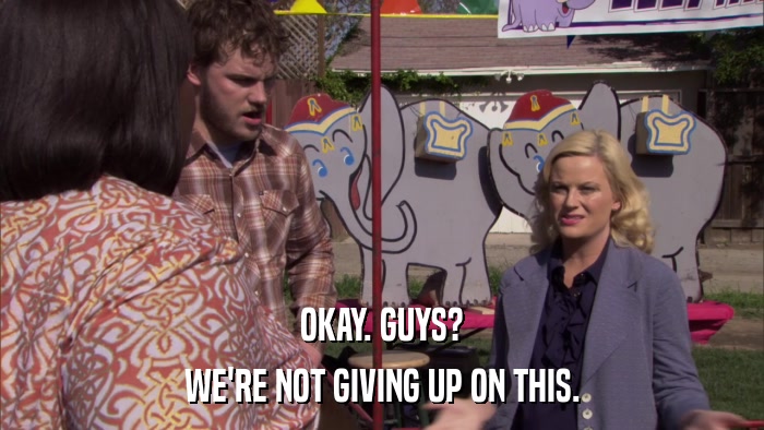OKAY. GUYS? WE'RE NOT GIVING UP ON THIS. 