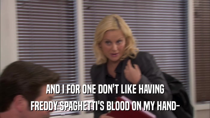 AND I FOR ONE DON'T LIKE HAVING FREDDY SPAGHETTI'S BLOOD ON MY HAND- 