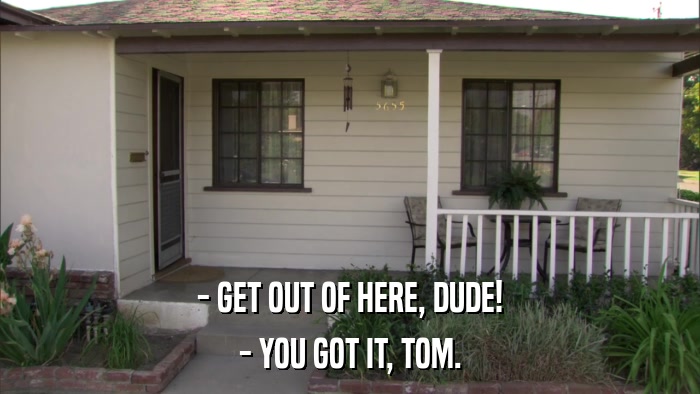 - GET OUT OF HERE, DUDE! - YOU GOT IT, TOM. 