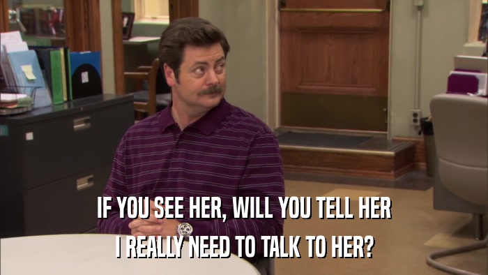 IF YOU SEE HER, WILL YOU TELL HER I REALLY NEED TO TALK TO HER? 