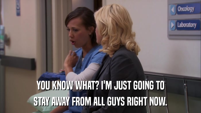 YOU KNOW WHAT? I'M JUST GOING TO STAY AWAY FROM ALL GUYS RIGHT NOW. 