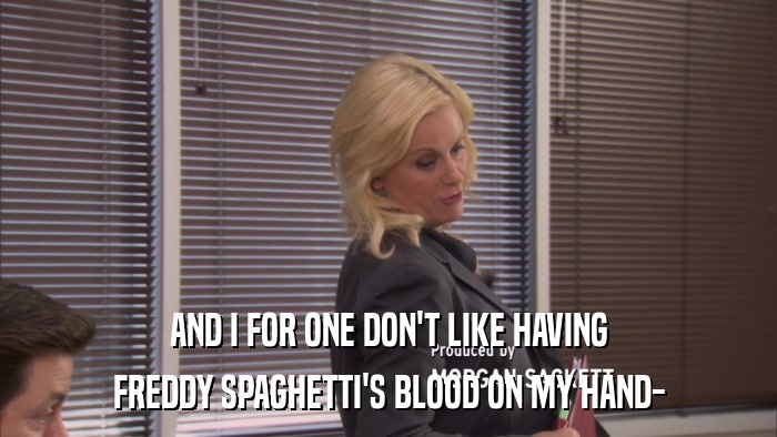 AND I FOR ONE DON'T LIKE HAVING FREDDY SPAGHETTI'S BLOOD ON MY HAND- 