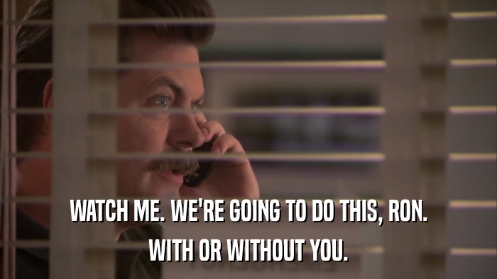 WATCH ME. WE'RE GOING TO DO THIS, RON. WITH OR WITHOUT YOU. 