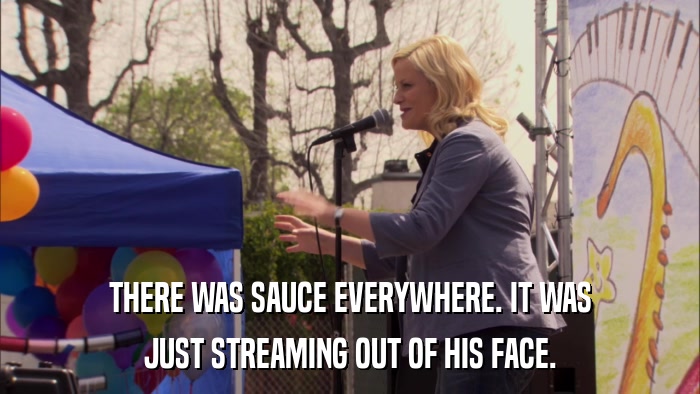 THERE WAS SAUCE EVERYWHERE. IT WAS JUST STREAMING OUT OF HIS FACE. 
