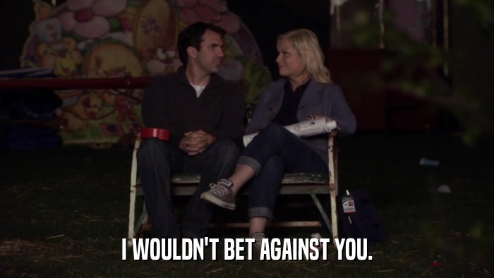 I WOULDN'T BET AGAINST YOU.  
