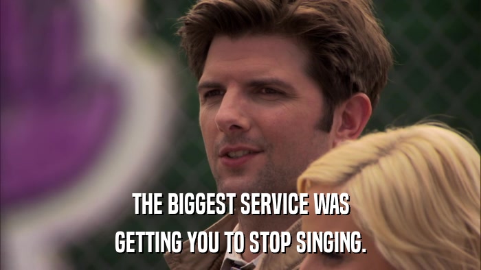 THE BIGGEST SERVICE WAS GETTING YOU TO STOP SINGING. 