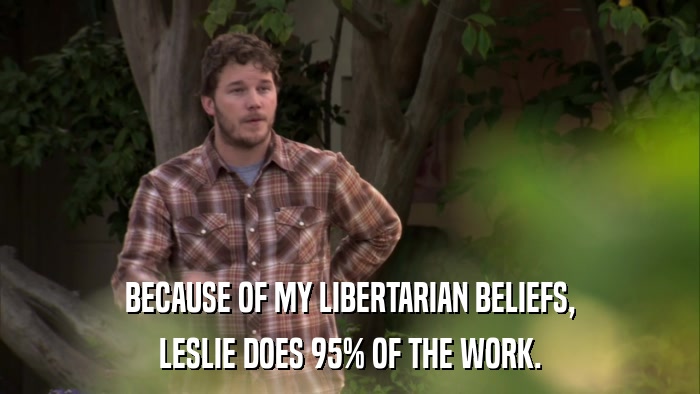 BECAUSE OF MY LIBERTARIAN BELIEFS, LESLIE DOES 95% OF THE WORK. 