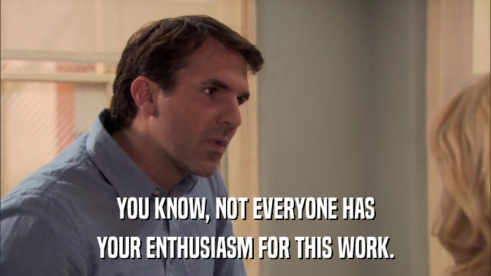 YOU KNOW, NOT EVERYONE HAS YOUR ENTHUSIASM FOR THIS WORK. 