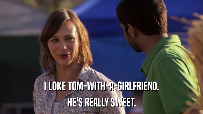 I LOKE TOM-WITH-A-GIRLFRIEND. HE'S REALLY SWEET. 