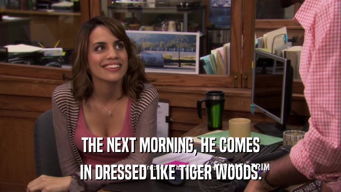 THE NEXT MORNING, HE COMES IN DRESSED LIKE TIGER WOODS. 