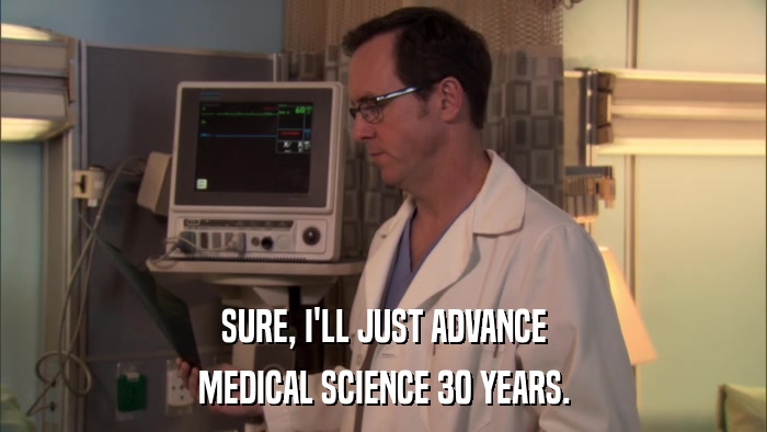 SURE, I'LL JUST ADVANCE MEDICAL SCIENCE 30 YEARS. 