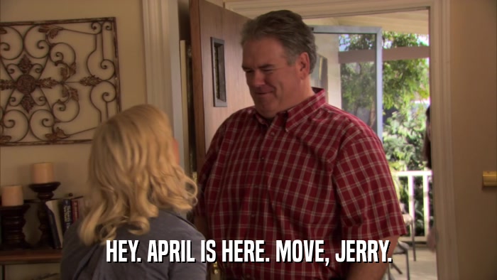 HEY. APRIL IS HERE. MOVE, JERRY.  