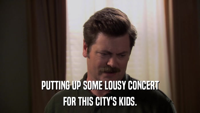 PUTTING UP SOME LOUSY CONCERT FOR THIS CITY'S KIDS. 