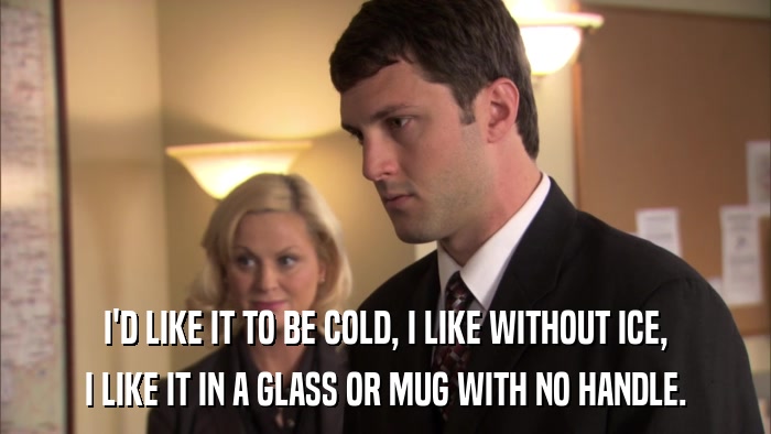 I'D LIKE IT TO BE COLD, I LIKE WITHOUT ICE, I LIKE IT IN A GLASS OR MUG WITH NO HANDLE. 