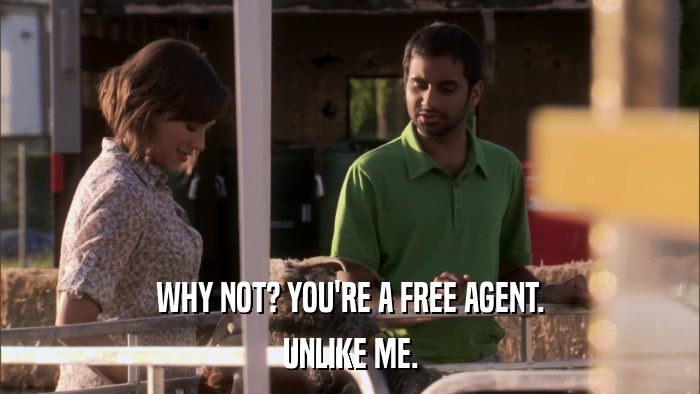 WHY NOT? YOU'RE A FREE AGENT. UNLIKE ME. 