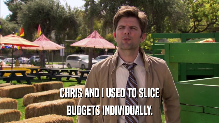 CHRIS AND I USED TO SLICE BUDGETS INDIVIDUALLY. 
