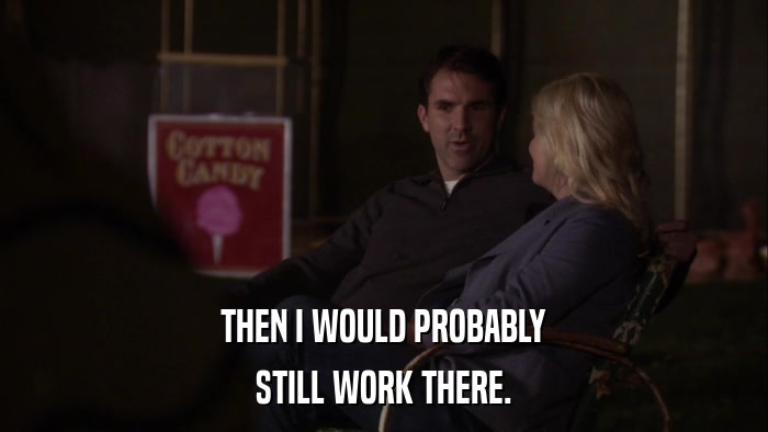 THEN I WOULD PROBABLY STILL WORK THERE. 