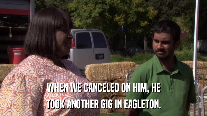 WHEN WE CANCELED ON HIM, HE TOOK ANOTHER GIG IN EAGLETON. 