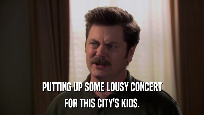 PUTTING UP SOME LOUSY CONCERT FOR THIS CITY'S KIDS. 