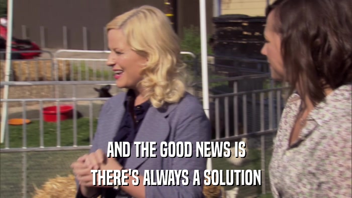 AND THE GOOD NEWS IS THERE'S ALWAYS A SOLUTION 