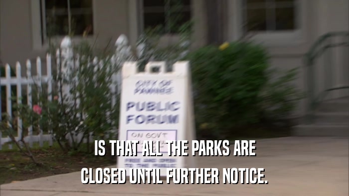 IS THAT ALL THE PARKS ARE CLOSED UNTIL FURTHER NOTICE. 
