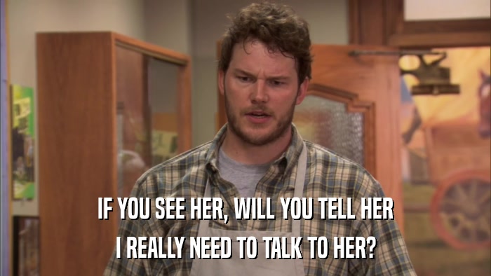 IF YOU SEE HER, WILL YOU TELL HER I REALLY NEED TO TALK TO HER? 