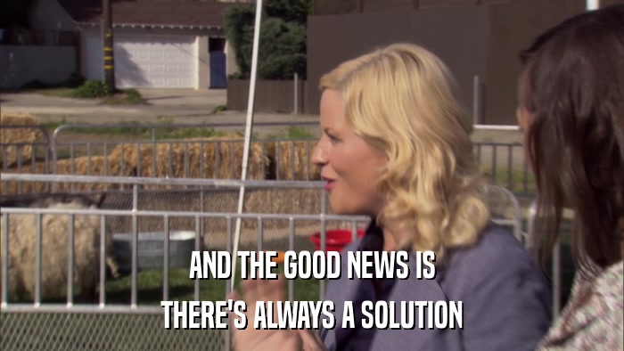 AND THE GOOD NEWS IS THERE'S ALWAYS A SOLUTION 