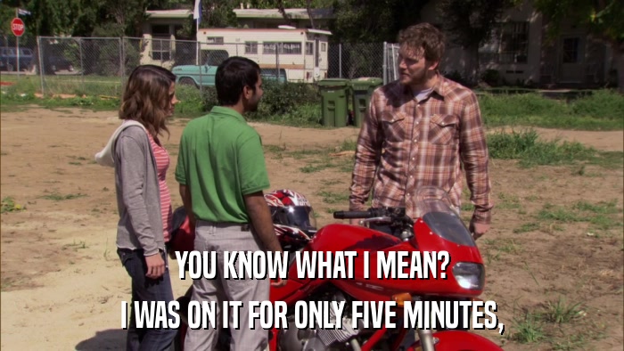 YOU KNOW WHAT I MEAN? I WAS ON IT FOR ONLY FIVE MINUTES, 