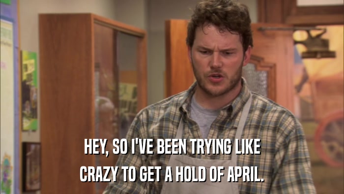 HEY, SO I'VE BEEN TRYING LIKE CRAZY TO GET A HOLD OF APRIL. 