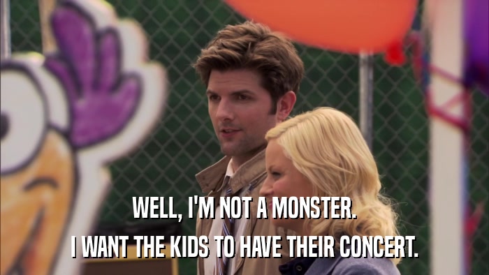 WELL, I'M NOT A MONSTER. I WANT THE KIDS TO HAVE THEIR CONCERT. 