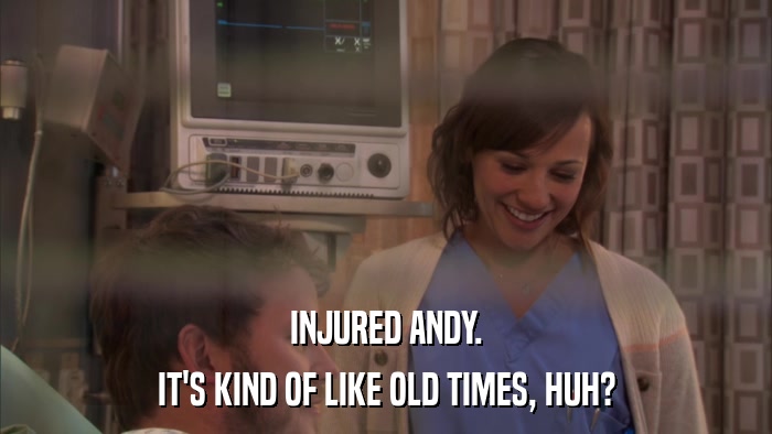 INJURED ANDY. IT'S KIND OF LIKE OLD TIMES, HUH? 