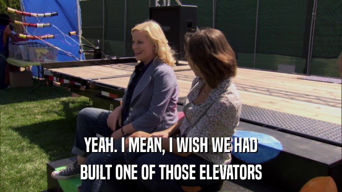 YEAH. I MEAN, I WISH WE HAD BUILT ONE OF THOSE ELEVATORS 