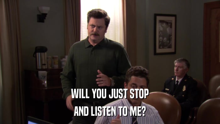 WILL YOU JUST STOP AND LISTEN TO ME? 