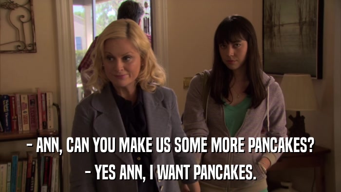 - ANN, CAN YOU MAKE US SOME MORE PANCAKES? - YES ANN, I WANT PANCAKES. 