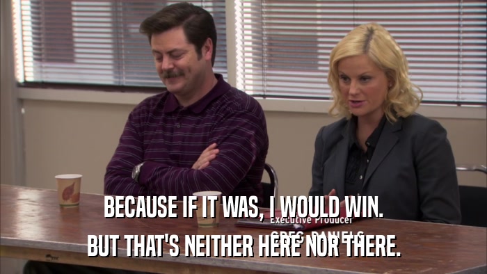 BECAUSE IF IT WAS, I WOULD WIN. BUT THAT'S NEITHER HERE NOR THERE. 