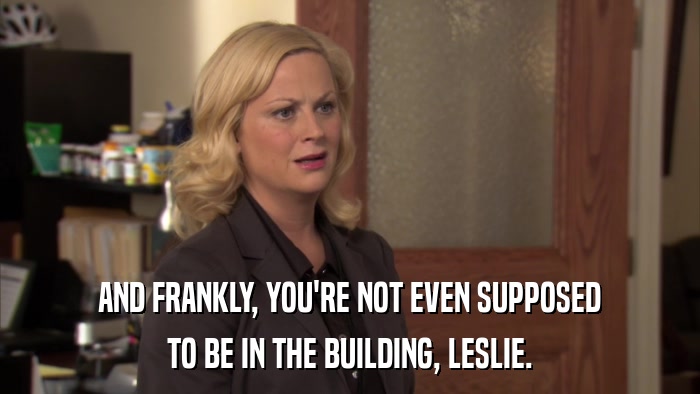 AND FRANKLY, YOU'RE NOT EVEN SUPPOSED TO BE IN THE BUILDING, LESLIE. 