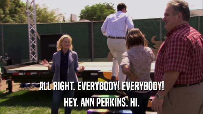 ALL RIGHT. EVERYBODY! EVERYBODY! HEY. ANN PERKINS. HI. 