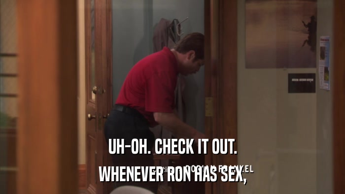 UH-OH. CHECK IT OUT. WHENEVER RON HAS SEX, 