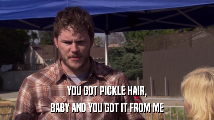YOU GOT PICKLE HAIR, BABY AND YOU GOT IT FROM ME 