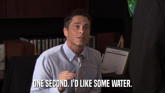 ONE SECOND. I'D LIKE SOME WATER.  