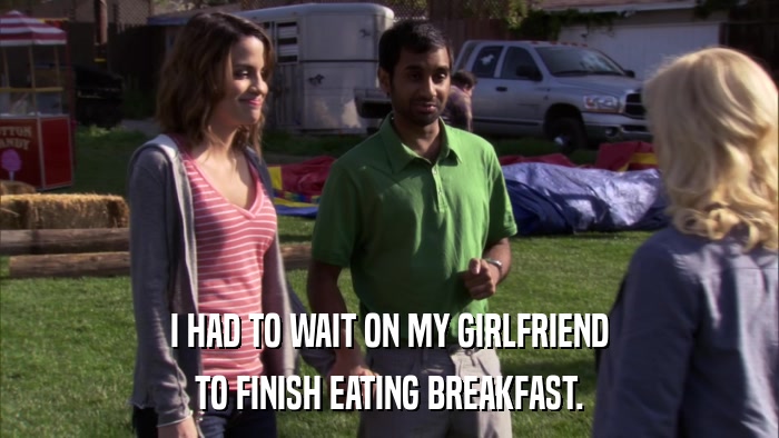 I HAD TO WAIT ON MY GIRLFRIEND TO FINISH EATING BREAKFAST. 
