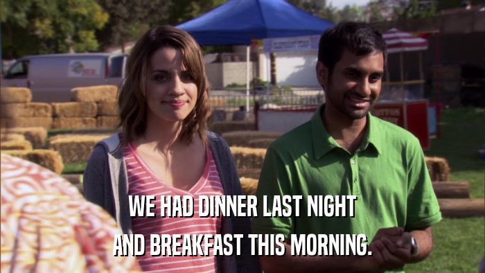 WE HAD DINNER LAST NIGHT AND BREAKFAST THIS MORNING. 