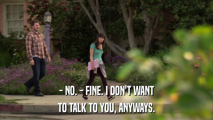 - NO. - FINE. I DON'T WANT TO TALK TO YOU, ANYWAYS. 